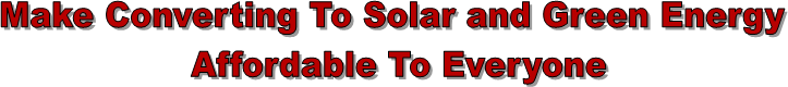 Make Converting To Solar and Green Energy
Affordable To Everyone
