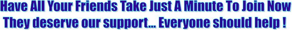 Have All Your Friends Take Just A Minute To Join Now
They deserve our support... Everyone should help ! 