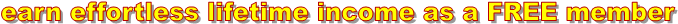 earn effortless lifetime income as a FREE member