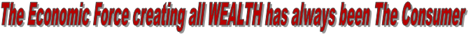 The Economic Force creating all WEALTH has always been The Consumer