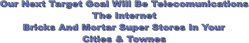 Our Next Target Goal Will Be Telecomunications
The Internet
Bricks And Mortar Super Stores In Your
Cities & Townes