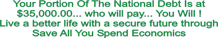 Your Portion Of The National Debt Is at
$35,000.00... who will pay... You Will !
Live a better life with a secure future through
Save All You Spend Economics