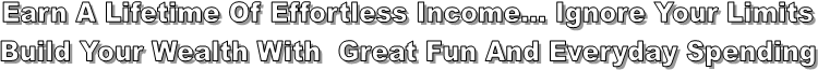 Earn A Lifetime Of Effortless Income... Ignore Your Limits
Build Your Wealth With Great Fun And Everyday Spending