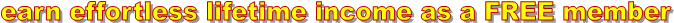 earn effortless lifetime income as a FREE member