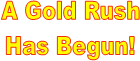 A Gold Rush
Has Begun!
