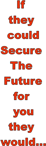 If
they
could
Secure
The
Future
for
you
they
would...