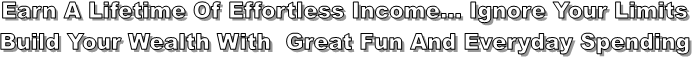 Earn A Lifetime Of Effortless Income... Ignore Your Limits
Build Your Wealth With Great Fun And Everyday Spending