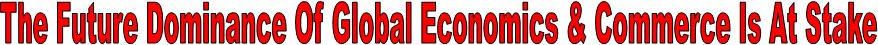 The Future Dominance Of Global Economics & Commerce Is At Stake