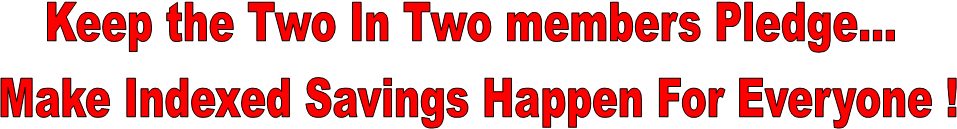 Keep the Two In Two members Pledge...
Make Indexed Savings Happen For Everyone !