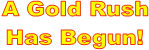 A Gold Rush
Has Begun!