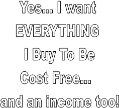 Yes... I want
EVERYTHING
I Buy To Be
Cost Free...
and an income too!