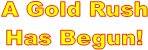 A Gold Rush
Has Begun!