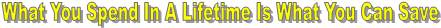 What You Spend In A Lifetime Is What You Can Save
