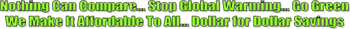 Nothing Can Compare... Stop Global Warming... Go Green
We Make It Affordable To All... Dollar for Dollar Savings