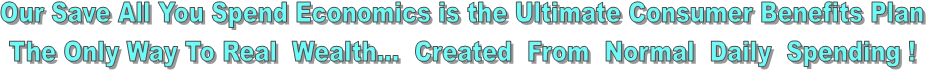 Our Save All You Spend Economics is the Ultimate Consumer Benefits Plan
The Only Way To Real Wealth... Created From Normal Daily Spending !