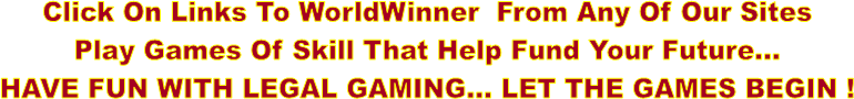 Click On Links To WorldWinner  From Any Of Our Sites
Play Games Of Skill That Help Fund Your Future...
HAVE FUN WITH LEGAL GAMING... LET THE GAMES BEGIN !